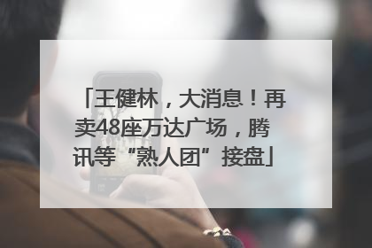 王健林，大消息！再卖48座万达广场，腾讯等“熟人团”接盘