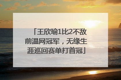 王欣瑜1比2不敌前温网冠军，无缘生涯巡回赛单打首冠