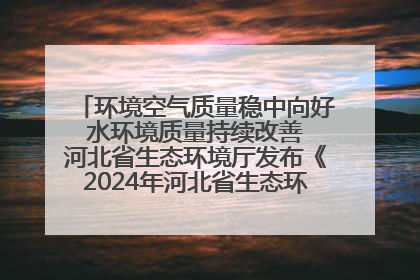 环境空气质量稳中向好 水环境质量持续改善 河北省生态环境厅发布《2024年河北省生态环境状况公报》