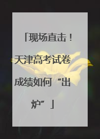 现场直击！天津高考试卷成绩如何“出炉”