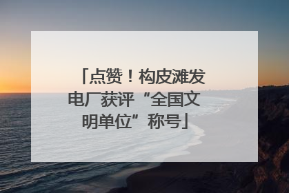 点赞！构皮滩发电厂获评“全国文明单位”称号