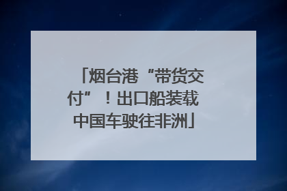 烟台港“带货交付”！出口船装载中国车驶往非洲