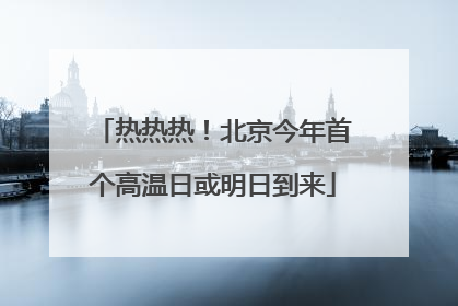热热热！北京今年首个高温日或明日到来