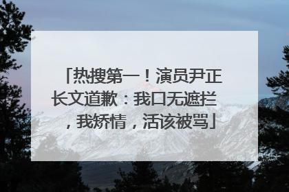 热搜第一！演员尹正长文道歉：我口无遮拦，我矫情，活该被骂