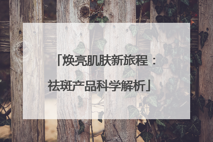 焕亮肌肤新旅程：祛斑产品科学解析