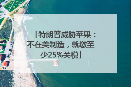 特朗普威胁苹果：不在美制造，就缴至少25%关税