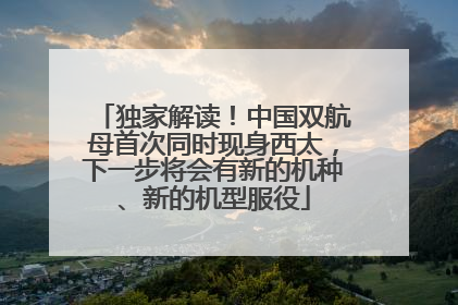 独家解读！中国双航母首次同时现身西太，下一步将会有新的机种、新的机型服役