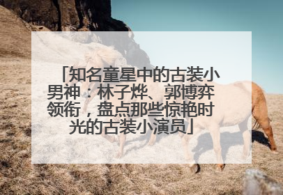 知名童星中的古装小男神：林子烨、郭博弈领衔，盘点那些惊艳时光的古装小演员