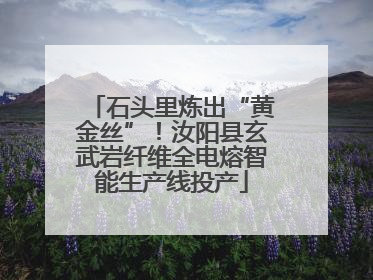 石头里炼出“黄金丝”！汝阳县玄武岩纤维全电熔智能生产线投产