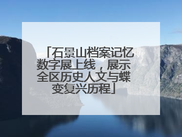 石景山档案记忆数字展上线，展示全区历史人文与蝶变复兴历程