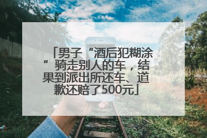男子“酒后犯糊涂”骑走别人的车，结果到派出所还车、道歉还赔了500元