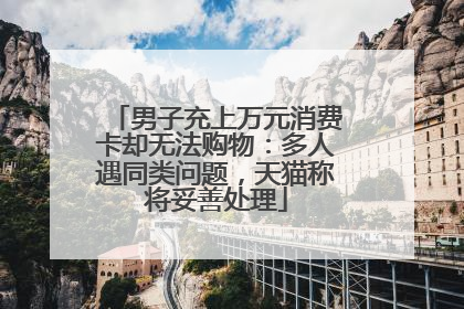 男子充上万元消费卡却无法购物：多人遇同类问题，天猫称将妥善处理