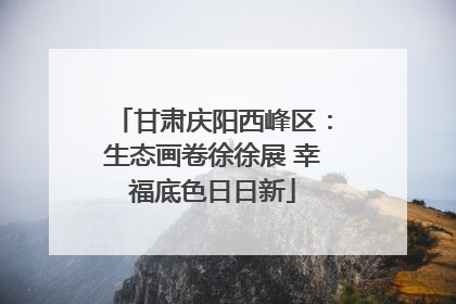 甘肃庆阳西峰区：生态画卷徐徐展 幸福底色日日新