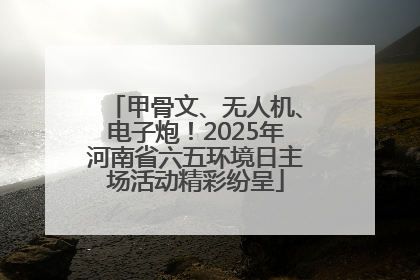 甲骨文、无人机、电子炮！2025年河南省六五环境日主场活动精彩纷呈