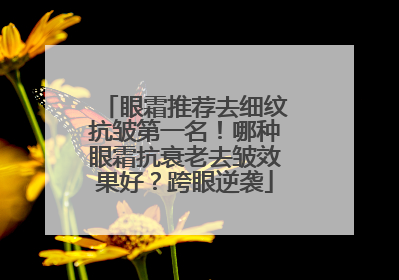 眼霜推荐去细纹抗皱第一名！哪种眼霜抗衰老去皱效果好？跨眼逆袭