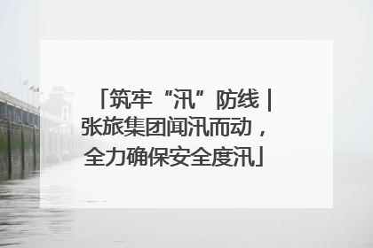 筑牢“汛”防线｜张旅集团闻汛而动，全力确保安全度汛