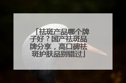 祛斑产品哪个牌子好？国产祛斑品牌分享，高口碑祛斑护肤品别错过