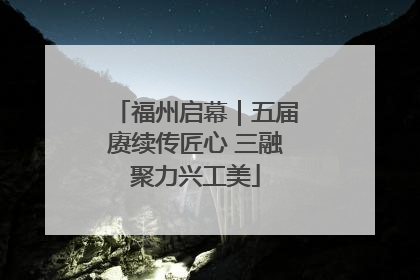 福州启幕｜五届赓续传匠心 三融聚力兴工美