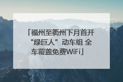福州至衢州下月首开“绿巨人”动车组 全车覆盖免费WiFi