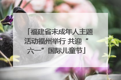 福建省未成年人主题活动福州举行 共迎“六一”国际儿童节