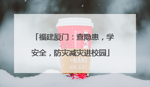 福建厦门：查隐患，学安全，防灾减灾进校园