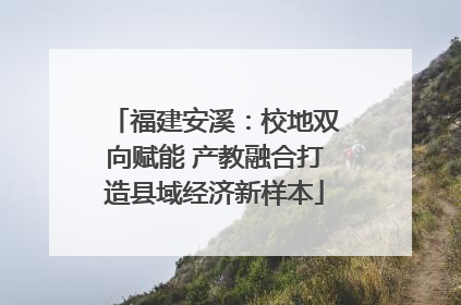 福建安溪：校地双向赋能 产教融合打造县域经济新样本