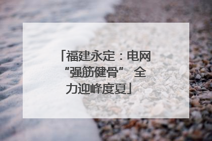 福建永定：电网“强筋健骨” 全力迎峰度夏