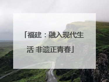 福建：融入现代生活 非遗正青春