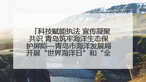 科技赋能执法 宣传凝聚共识 青岛筑牢海洋生态保护屏障—青岛市海洋发展局开展“世界海洋日”和“全国海洋宣传日”宣传活动