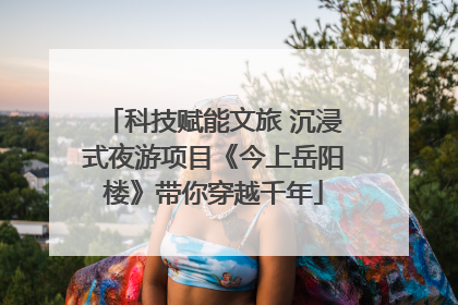 科技赋能文旅 沉浸式夜游项目《今上岳阳楼》带你穿越千年