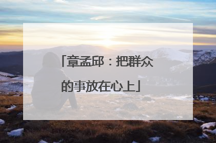 章孟邱：把群众的事放在心上