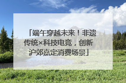 端午穿越未来！非遗传统×科技电竞，创新沪郊嘉定消费场景