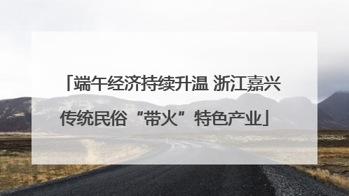 端午经济持续升温 浙江嘉兴传统民俗“带火”特色产业