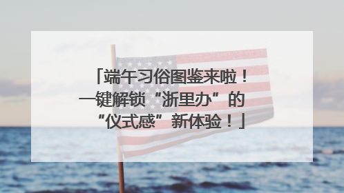 端午习俗图鉴来啦！一键解锁“浙里办”的“仪式感”新体验！