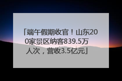 端午假期收官！山东200家景区纳客839.5万人次，营收3.5亿元