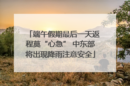 端午假期最后一天返程莫“心急” 中东部将出现降雨注意安全