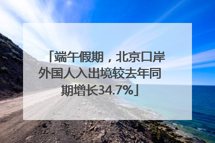 端午假期，北京口岸外国人入出境较去年同期增长34.7%