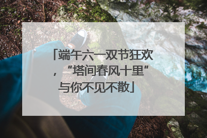 端午六一双节狂欢，“塔间春风十里”与你不见不散