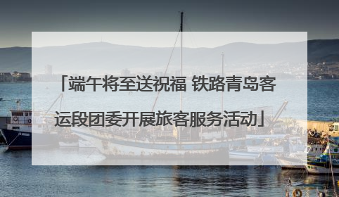 端午将至送祝福 铁路青岛客运段团委开展旅客服务活动