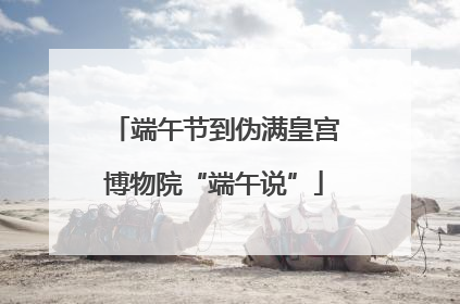 端午节到伪满皇宫博物院“端午说”