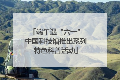 端午遇“六一” 中国科技馆推出系列特色科普活动