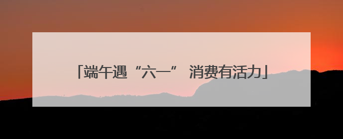 端午遇“六一” 消费有活力