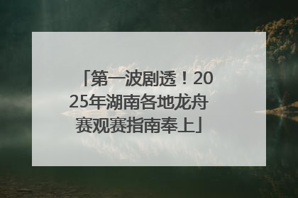 第一波剧透！2025年湖南各地龙舟赛观赛指南奉上