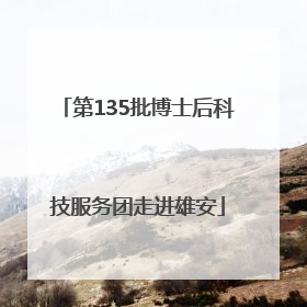 第135批博士后科技服务团走进雄安