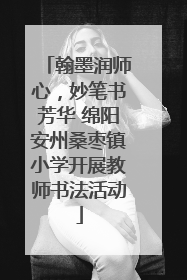 翰墨润师心，妙笔书芳华 绵阳安州桑枣镇小学开展教师书法活动