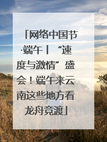 网络中国节·端午丨“速度与激情”盛会！端午来云南这些地方看龙舟竞渡