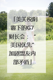 美关税阴霾下的G7财长会：“美国优先”加剧盟友内部矛盾