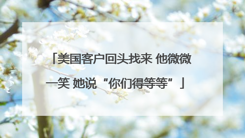 美国客户回头找来 他微微一笑 她说“你们得等等”