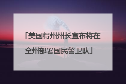 美国得州州长宣布将在全州部署国民警卫队