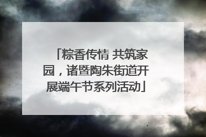 粽香传情 共筑家园，诸暨陶朱街道开展端午节系列活动